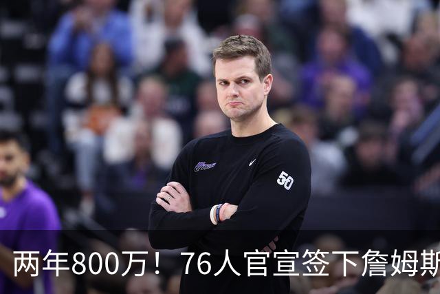 两年800万！76人官宣签下詹姆斯，第24季正式开启