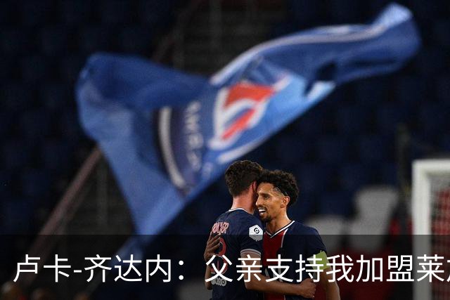 卢卡-齐达内：父亲支持我加盟莱加内斯；我的脚下技术不错
