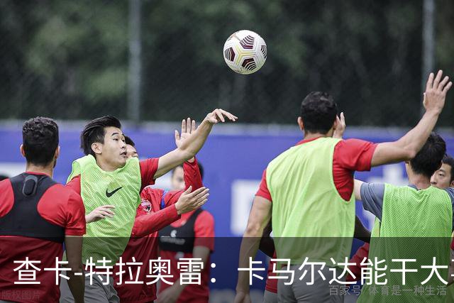 查卡-特拉奥雷：卡马尔达能干大事；梦想未来能重返米兰