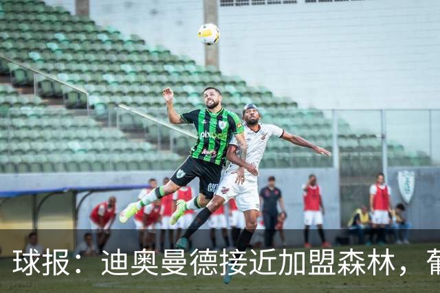 球报：迪奥曼德接近加盟森林，葡体获得4000万欧+500万欧+10%二转