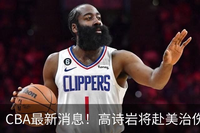 CBA最新消息！高诗岩将赴美治伤，胡明轩重返国家队，北控官宣新教练组