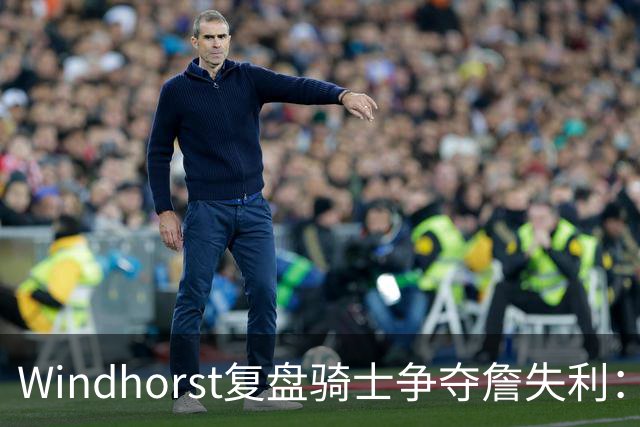 Windhorst复盘骑士争夺詹失利：家庭无碍 缺布朗、失加兰铸成败局